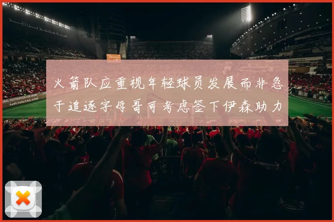 火箭队应重视年轻球员发展而非急于追逐字母哥可考虑签下伊森助力成长