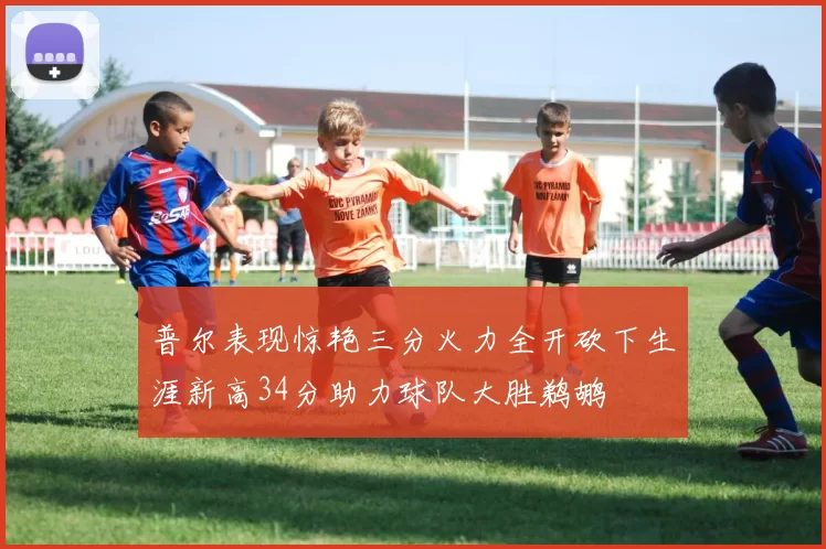 普尔表现惊艳三分火力全开砍下生涯新高34分助力球队大胜鹈鹕