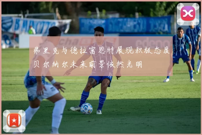 弗里克与德拉富恩特展现积极态度贝尔纳尔未来前景依然光明
