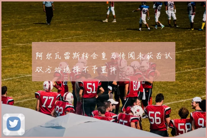 阿尔瓦雷斯转会皇马传闻未获否认双方均选择不予置评