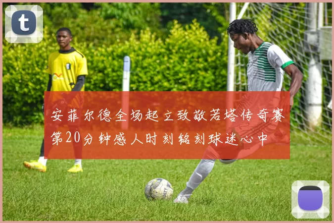 安菲尔德全场起立致敬若塔传奇赛第20分钟感人时刻铭刻球迷心中