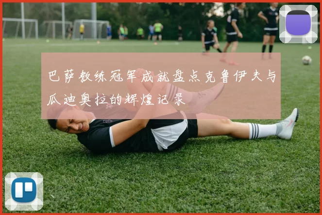 巴萨教练冠军成就盘点克鲁伊夫与瓜迪奥拉的辉煌记录