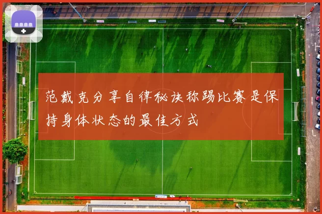范戴克分享自律秘诀称踢比赛是保持身体状态的最佳方式