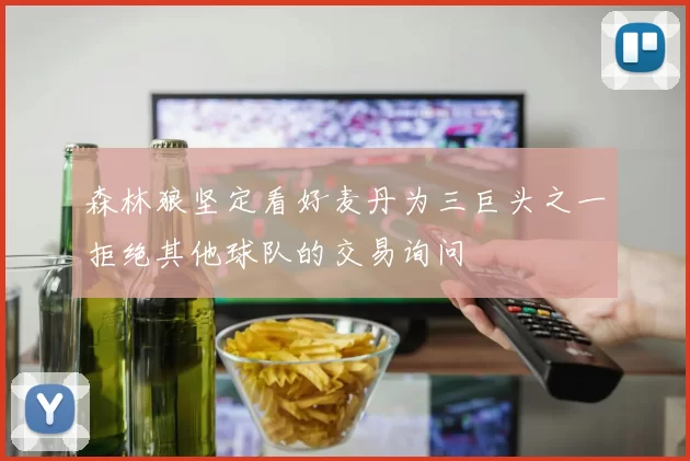 森林狼坚定看好麦丹为三巨头之一拒绝其他球队的交易询问