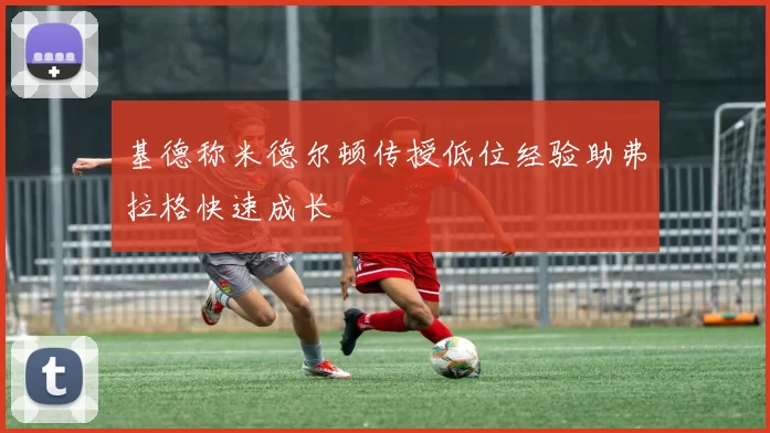 基德称米德尔顿传授低位经验助弗拉格快速成长