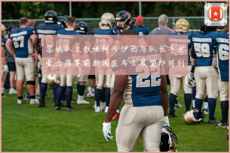 蓉城队主教练阿洛伊西与队长韦世豪出席赛前新闻发布会展望即将到来的比赛