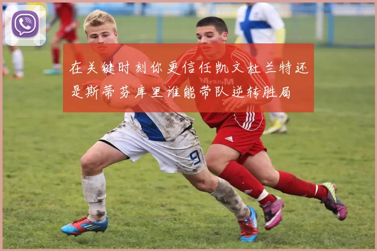 在关键时刻你更信任凯文杜兰特还是斯蒂芬库里谁能带队逆转胜局