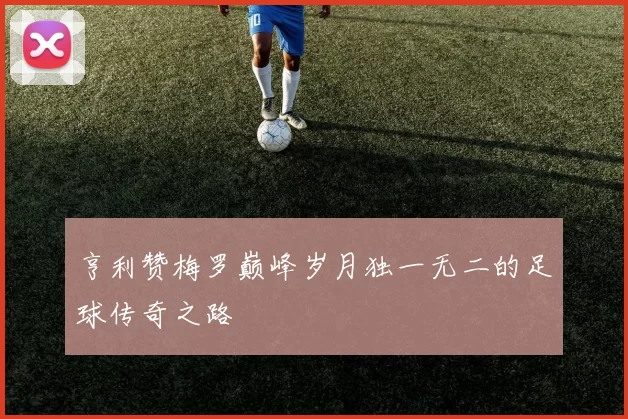 亨利赞梅罗巅峰岁月独一无二的足球传奇之路