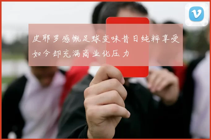 皮耶罗感慨足球变味昔日纯粹享受如今却充满商业化压力