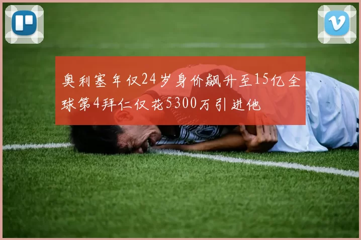 奥利塞年仅24岁身价飙升至15亿全球第4拜仁仅花5300万引进他