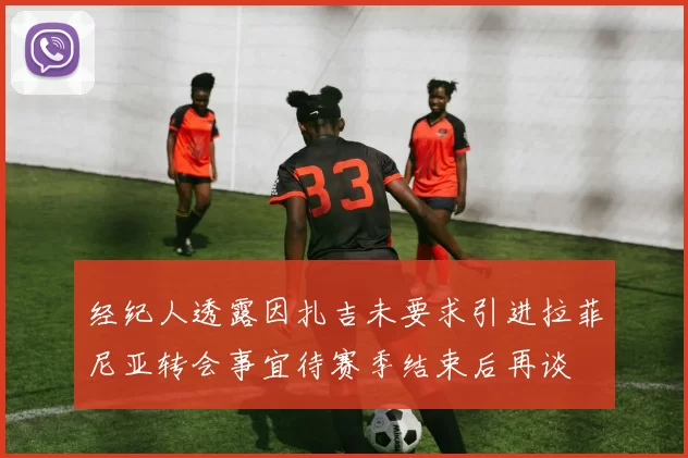 经纪人透露因扎吉未要求引进拉菲尼亚转会事宜待赛季结束后再谈