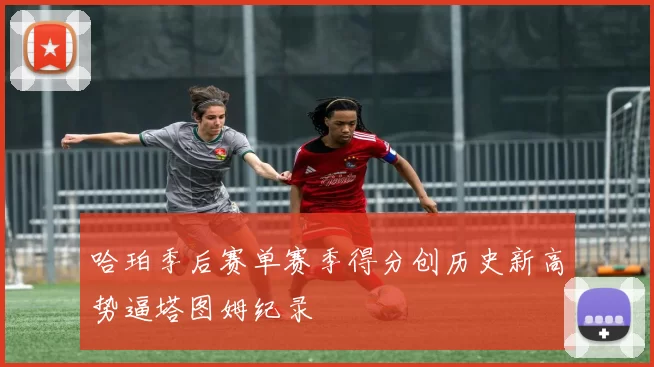 哈珀季后赛单赛季得分创历史新高势逼塔图姆纪录